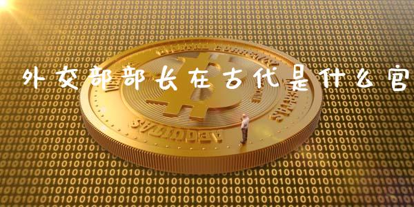 外交部部长在古代是什么官_https://wap.fansifence.com_投资理财_第1张