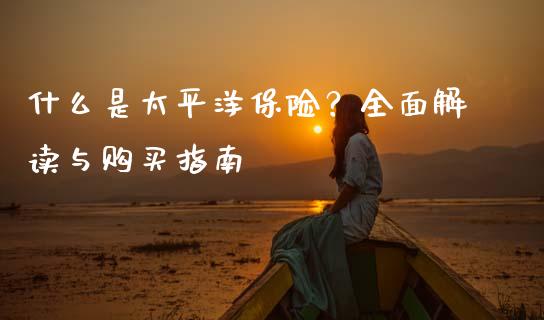 什么是太平洋保险？全面解读与购买指南_https://wap.fansifence.com_今日财经_第1张