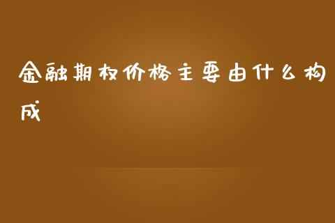 金融期权价格主要由什么构成_https://wap.fansifence.com_今日财经_第1张