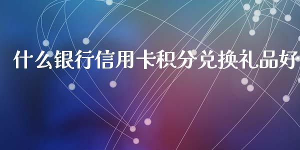 什么银行信用卡积分兑换礼品好_https://wap.fansifence.com_外汇交易_第1张
