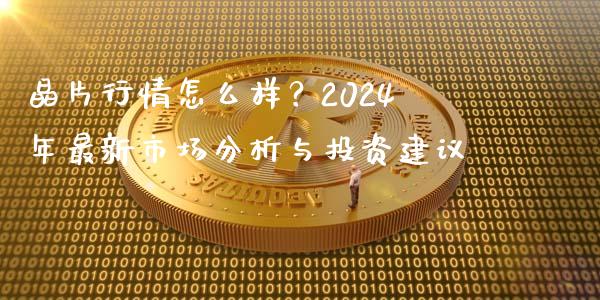 晶片行情怎么样？2024年最新市场分析与投资建议_https://wap.fansifence.com_今日财经_第1张