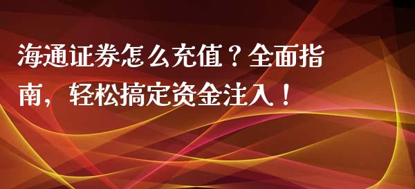 海通证券怎么充值？全面指南，轻松搞定资金注入！_https://wap.fansifence.com_外汇交易_第1张