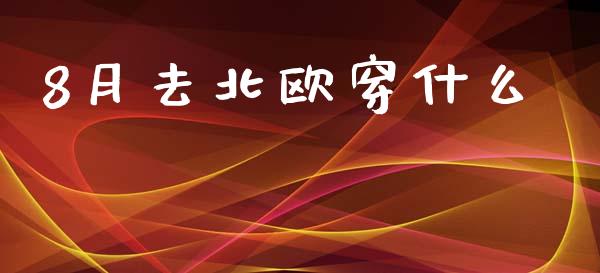 8月去北欧穿什么_https://wap.fansifence.com_今日财经_第1张