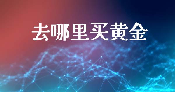 去哪里买黄金_https://wap.fansifence.com_外汇交易_第1张