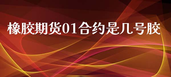 橡胶期货01合约是几号胶_https://wap.fansifence.com_外汇交易_第1张