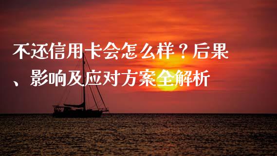 不还信用卡会怎么样？后果、影响及应对方案全解析_https://wap.fansifence.com_债券投资_第1张
