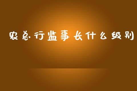 农总行监事长什么级别_https://wap.fansifence.com_投资理财_第1张