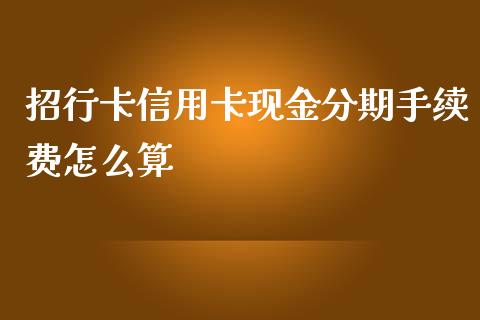 招行卡信用卡现金分期手续费怎么算_https://wap.fansifence.com_投资理财_第1张