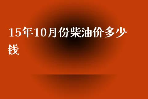 15年10月份柴油价多少钱_https://wap.fansifence.com_外汇交易_第1张