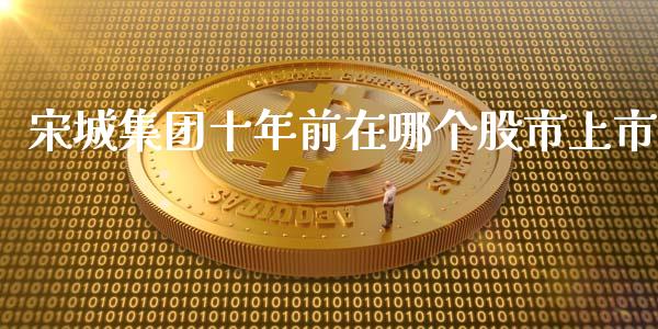 宋城集团十年前在哪个股市上市_https://wap.fansifence.com_投资理财_第1张