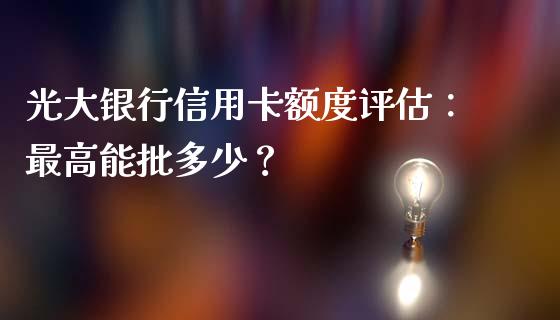 光大银行信用卡额度评估:最高能批多少?_债券投资_第1张_今日财经_投资理财_债券投资_外汇交易 光大银行信用卡额度评估:最高能批多少?_https://wap.fansifence.com_债券投资_第1张