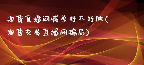 期货直播间喊单好不好做(期货交易直播间骗局)_https://wap.fansifence.com_今日财经_第1张