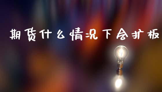 期货什么情况下会扩板_https://wap.fansifence.com_今日财经_第1张