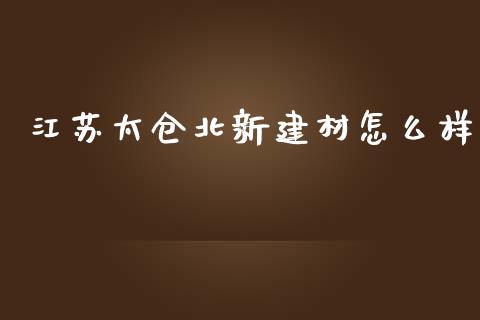 江苏太仓北新建材怎么样_https://wap.fansifence.com_外汇交易_第1张