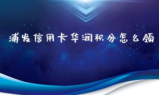 浦发信用卡华润积分怎么领_https://wap.fansifence.com_今日财经_第1张