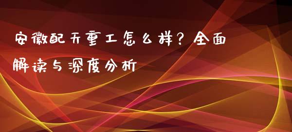 安徽配天重工怎么样？全面解读与深度分析_https://wap.fansifence.com_投资理财_第1张