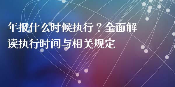 年报什么时候执行？全面解读执行时间与相关规定_https://wap.fansifence.com_外汇交易_第1张