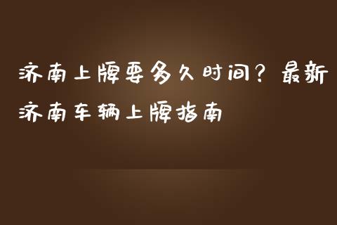济南上牌要多久时间?最新济南车辆上牌指南_投资理财_第1张_今日财经_投资理财_债券投资_外汇交易 济南上牌要多久时间?最新济南车辆上牌指南_https://wap.fansifence.com_投资理财_第1张