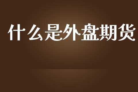 什么是外盘期货_https://wap.fansifence.com_债券投资_第1张